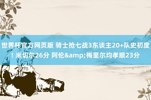世界杯官方网页版 骑士抢七战3东谈主20+队史初度! 米切尔26分 阿伦&梅里尔均孝顺23分