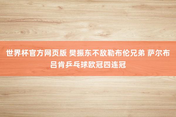 世界杯官方网页版 樊振东不敌勒布伦兄弟 萨尔布吕肯乒乓球欧冠四连冠