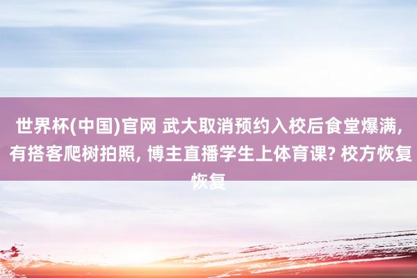 世界杯(中国)官网 武大取消预约入校后食堂爆满， 有搭客爬树拍照， 博主直播学生上体育课? 校方恢复