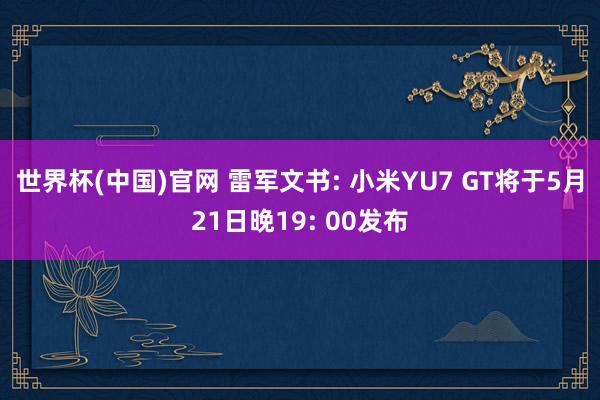 世界杯(中国)官网 雷军文书: 小米YU7 GT将于5月21日晚19: 00发布