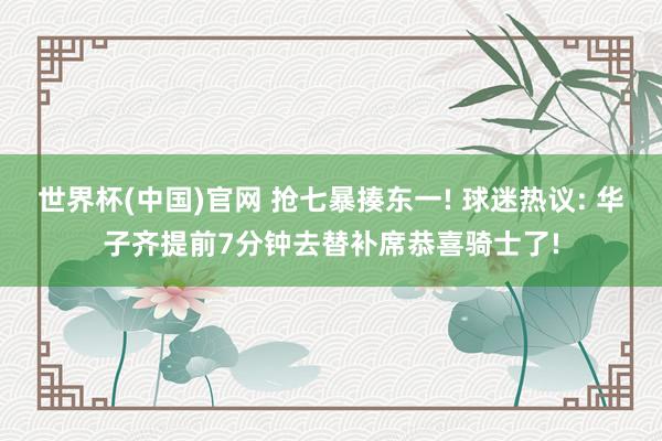 世界杯(中国)官网 抢七暴揍东一! 球迷热议: 华子齐提前7分钟去替补席恭喜骑士了!