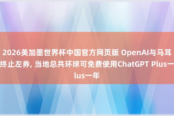 2026美加墨世界杯中国官方网页版 OpenAI与马耳他终止左券， 当地总共环球可免费使用ChatGPT Plus一年