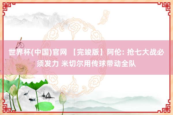 世界杯(中国)官网 【完竣版】阿伦: 抢七大战必须发力 米切尔用传球带动全队