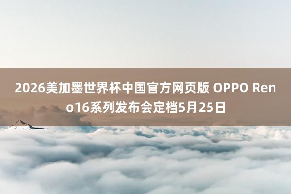 2026美加墨世界杯中国官方网页版 OPPO Reno16系列发布会定档5月25日