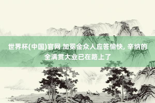 世界杯(中国)官网 加冕金众人应答愉快， 辛纳的全满贯大业已在路上了