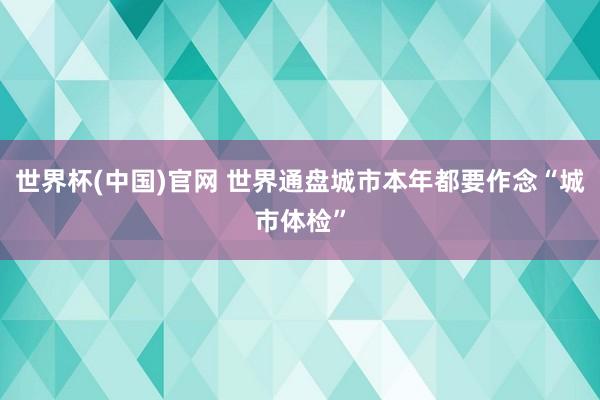 世界杯(中国)官网 世界通盘城市本年都要作念“城市体检”