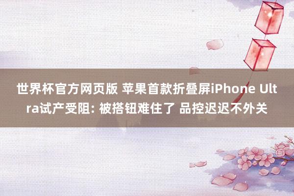 世界杯官方网页版 苹果首款折叠屏iPhone Ultra试产受阻: 被搭钮难住了 品控迟迟不外关