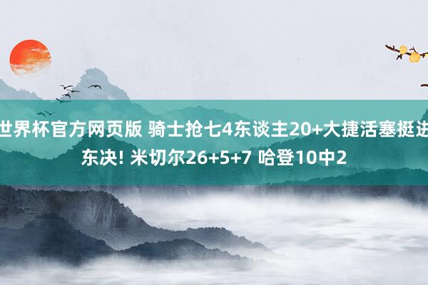 世界杯官方网页版 骑士抢七4东谈主20+大捷活塞挺进东决! 米切尔26+5+7 哈登10中2
