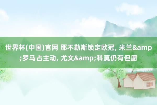 世界杯(中国)官网 那不勒斯锁定欧冠， 米兰&罗马占主动， 尤文&科莫仍有但愿