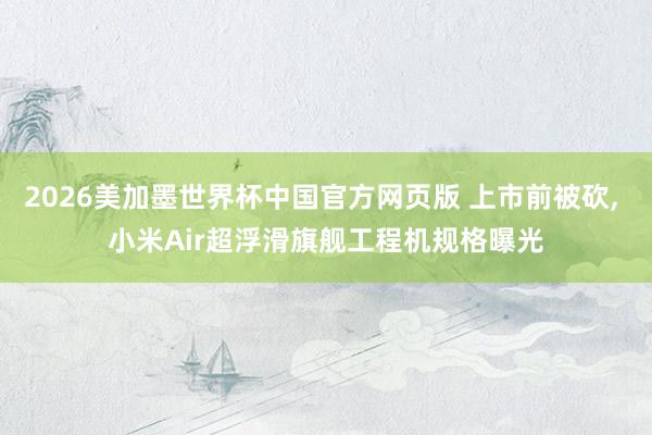 2026美加墨世界杯中国官方网页版 上市前被砍， 小米Air超浮滑旗舰工程机规格曝光