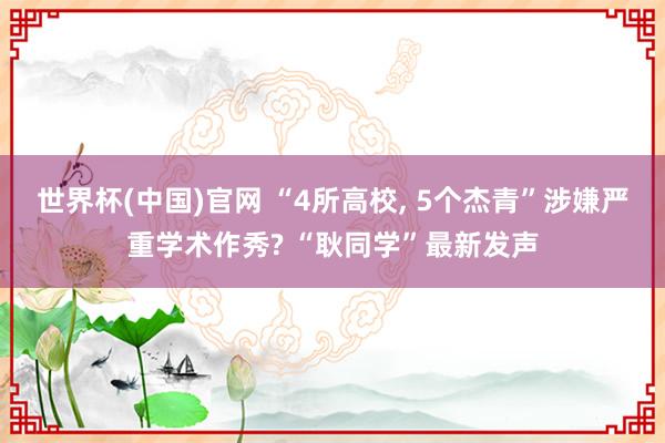 世界杯(中国)官网 “4所高校， 5个杰青”涉嫌严重学术作秀? “耿同学”最新发声