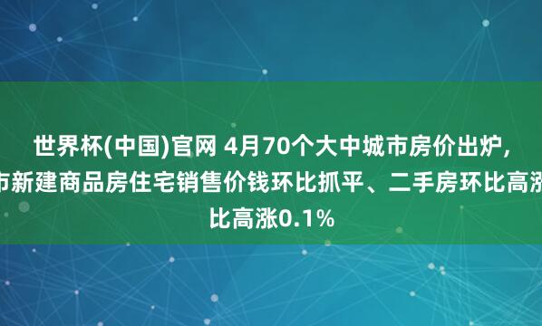 世界杯(中国)官网 4月70个大中城市房价出炉， 武汉市新建商品房住宅销售价钱环比抓平、二手房环比高涨0.1%
