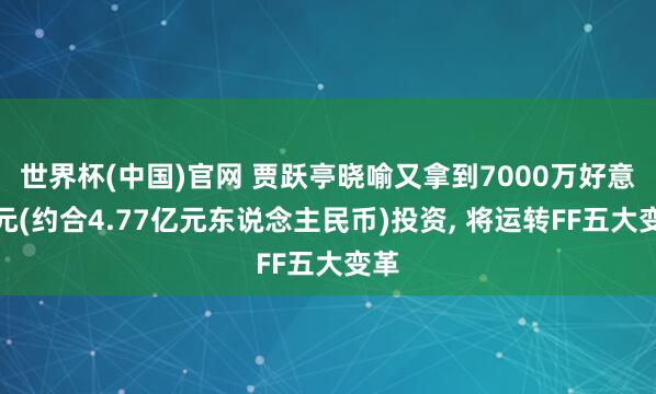 世界杯(中国)官网 贾跃亭晓喻又拿到7000万好意思元(约合4.77亿元东说念主民币)投资， 将运转FF五大变革