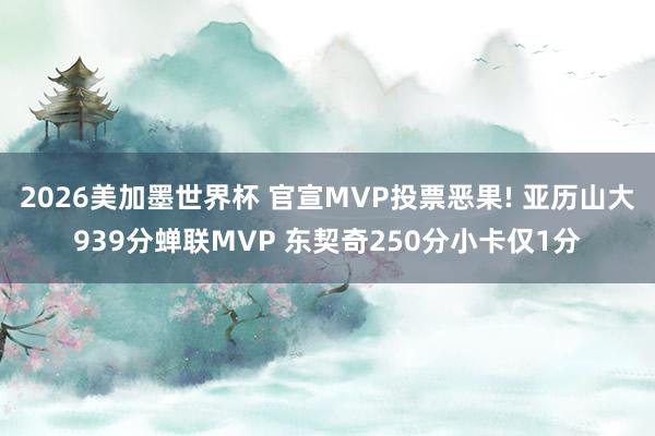 2026美加墨世界杯 官宣MVP投票恶果! 亚历山大939分蝉联MVP 东契奇250分小卡仅1分