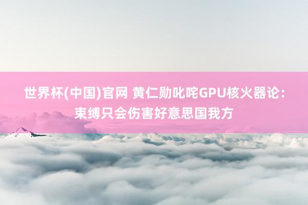 世界杯(中国)官网 黄仁勋叱咤GPU核火器论：束缚只会伤害好意思国我方