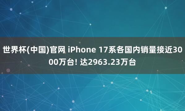 世界杯(中国)官网 iPhone 17系各国内销量接近3000万台! 达2963.23万台