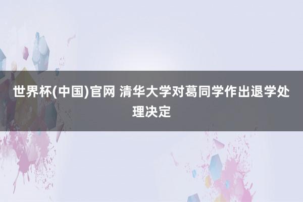 世界杯(中国)官网 清华大学对葛同学作出退学处理决定