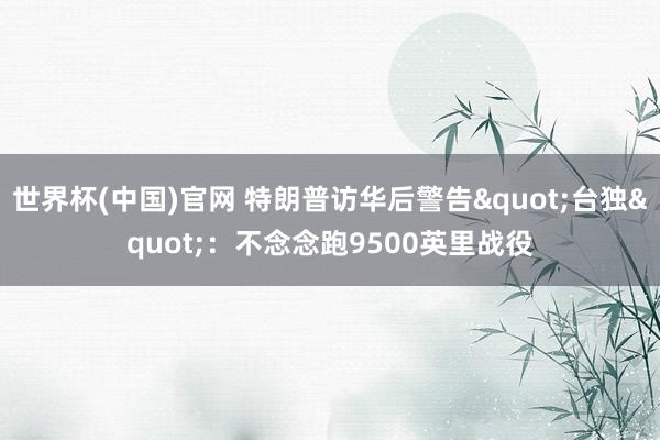 世界杯(中国)官网 特朗普访华后警告"台独"：不念念跑9500英里战役