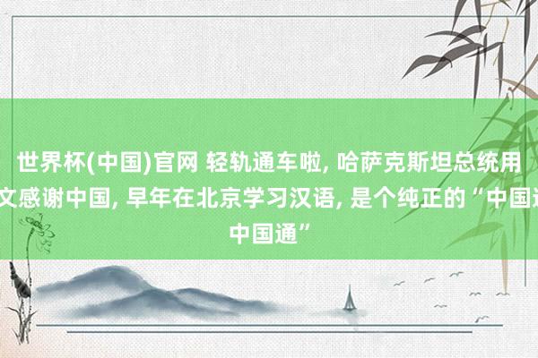 世界杯(中国)官网 轻轨通车啦， 哈萨克斯坦总统用汉文感谢中国， 早年在北京学习汉语， 是个纯正的“中国通”