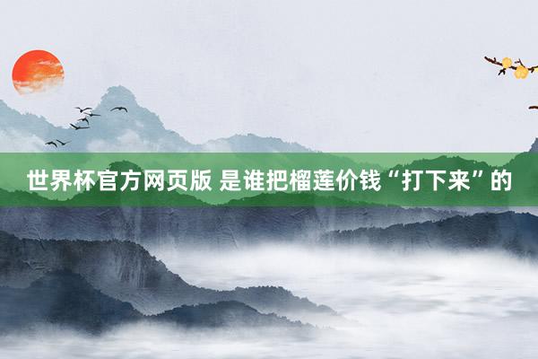 世界杯官方网页版 是谁把榴莲价钱“打下来”的