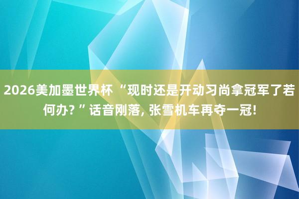 2026美加墨世界杯 “现时还是开动习尚拿冠军了若何办? ”话音刚落， 张雪机车再夺一冠!
