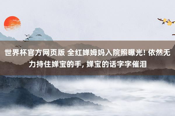 世界杯官方网页版 全红婵姆妈入院照曝光! 依然无力持住婵宝的手， 婵宝的话字字催泪
