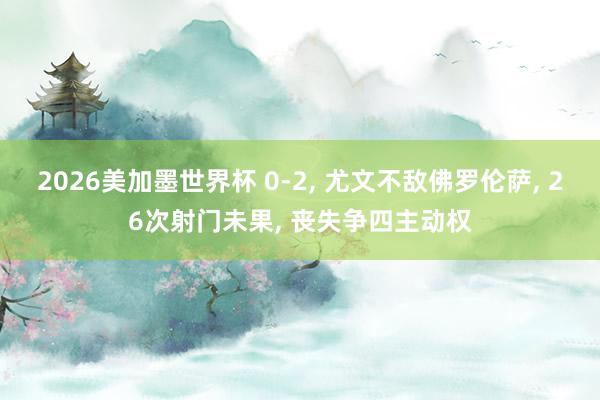 2026美加墨世界杯 0-2， 尤文不敌佛罗伦萨， 26次射门未果， 丧失争四主动权