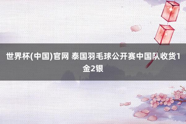 世界杯(中国)官网 泰国羽毛球公开赛中国队收货1金2银