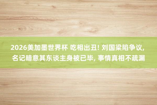 2026美加墨世界杯 吃相出丑! 刘国梁陷争议， 名记暗意其东谈主身被已毕， 事情真相不疏漏