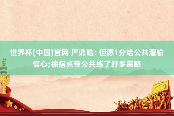 世界杯(中国)官网 严鼎皓: 但愿1分给公共灌输信心;徐指点带公共练了好多策略