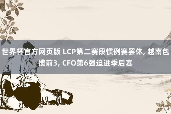 世界杯官方网页版 LCP第二赛段惯例赛罢休， 越南包揽前3， CFO第6强迫进季后赛