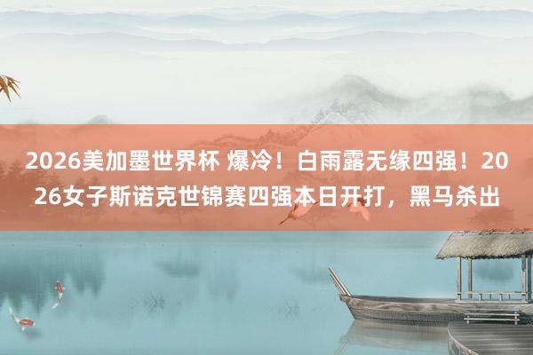 2026美加墨世界杯 爆冷！白雨露无缘四强！2026女子斯诺克世锦赛四强本日开打，黑马杀出