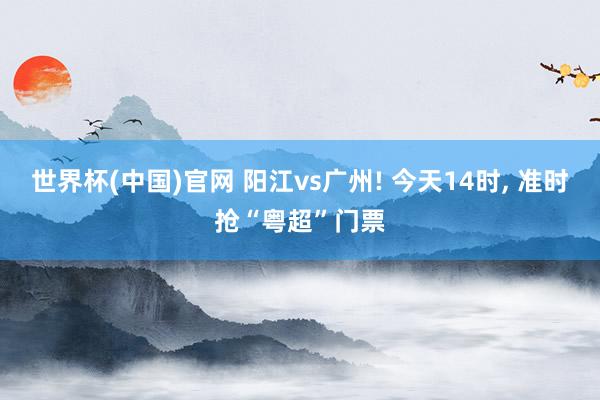 世界杯(中国)官网 阳江vs广州! 今天14时， 准时抢“粤超”门票