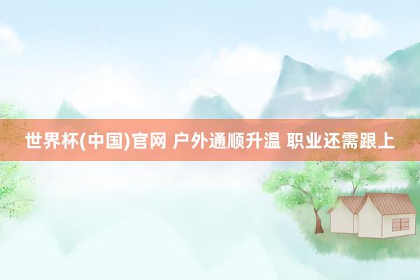 世界杯(中国)官网 户外通顺升温 职业还需跟上