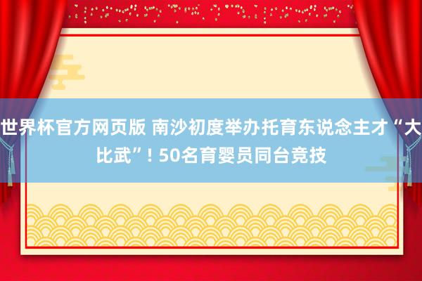 世界杯官方网页版 南沙初度举办托育东说念主才“大比武”! 50名育婴员同台竞技