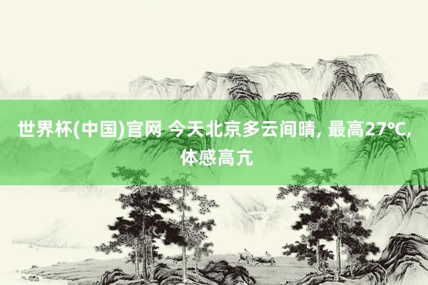 世界杯(中国)官网 今天北京多云间晴， 最高27℃， 体感高亢