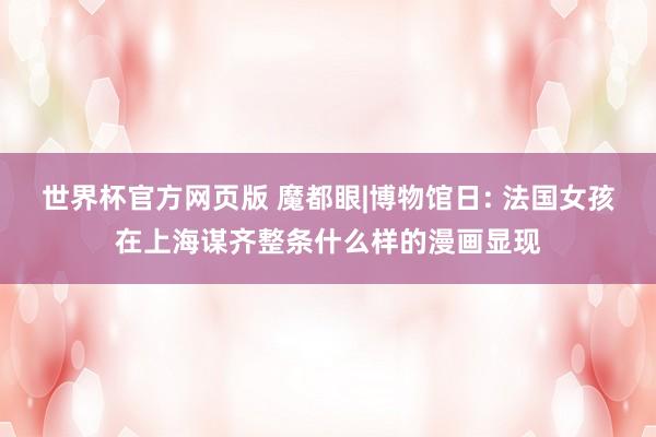 世界杯官方网页版 魔都眼|博物馆日: 法国女孩在上海谋齐整条什么样的漫画显现