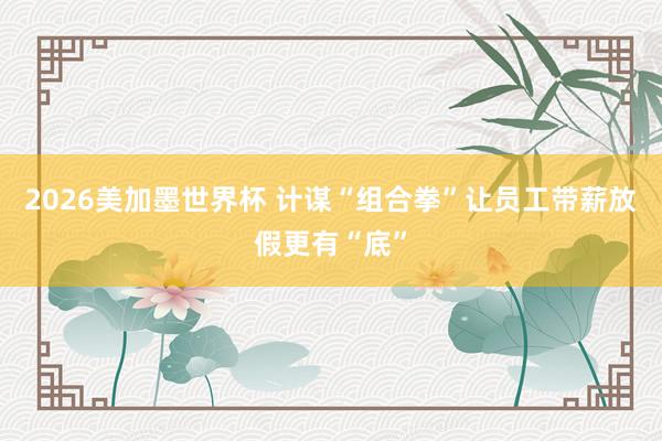 2026美加墨世界杯 计谋“组合拳”让员工带薪放假更有“底”