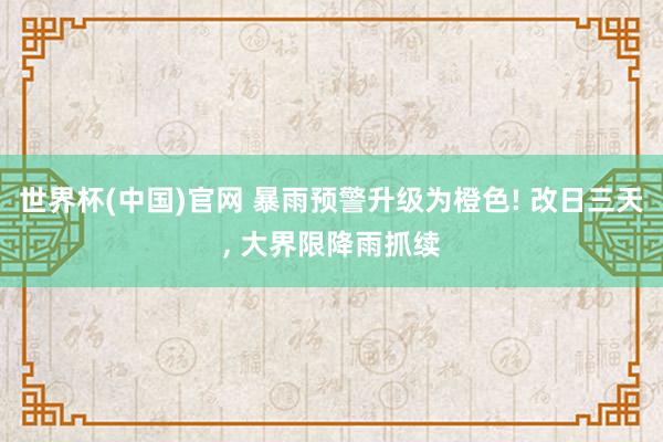 世界杯(中国)官网 暴雨预警升级为橙色! 改日三天， 大界限降雨抓续