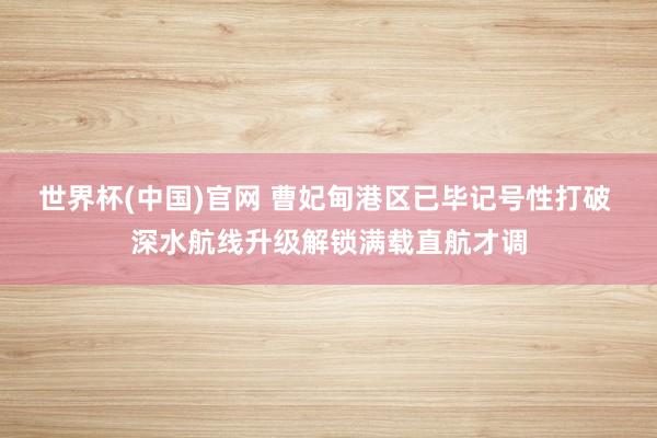 世界杯(中国)官网 曹妃甸港区已毕记号性打破 深水航线升级解锁满载直航才调