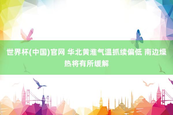 世界杯(中国)官网 华北黄淮气温抓续偏低 南边燥热将有所缓解