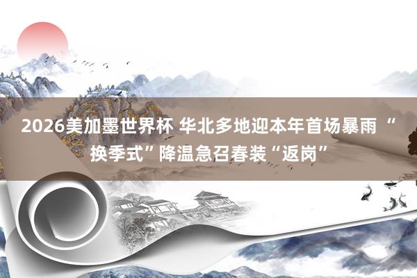 2026美加墨世界杯 华北多地迎本年首场暴雨 “换季式”降温急召春装“返岗”