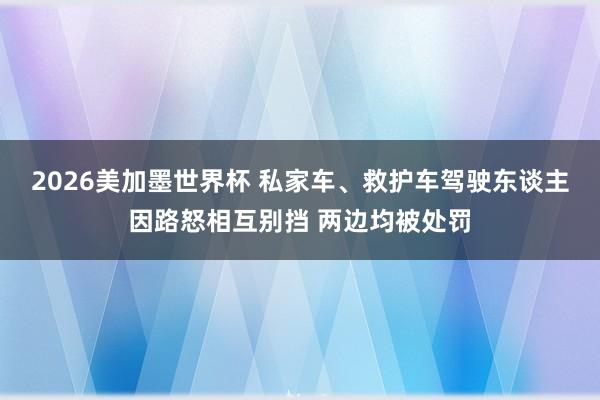 2026美加墨世界杯 私家车、救护车驾驶东谈主因路怒相互别挡 两边均被处罚