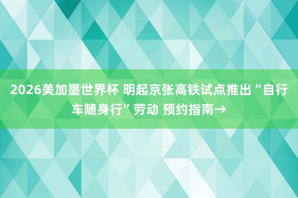 2026美加墨世界杯 明起京张高铁试点推出“自行车随身行”劳动 预约指南→