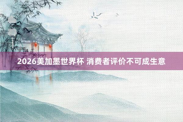 2026美加墨世界杯 消费者评价不可成生意