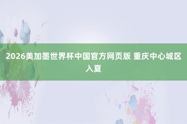 2026美加墨世界杯中国官方网页版 重庆中心城区入夏