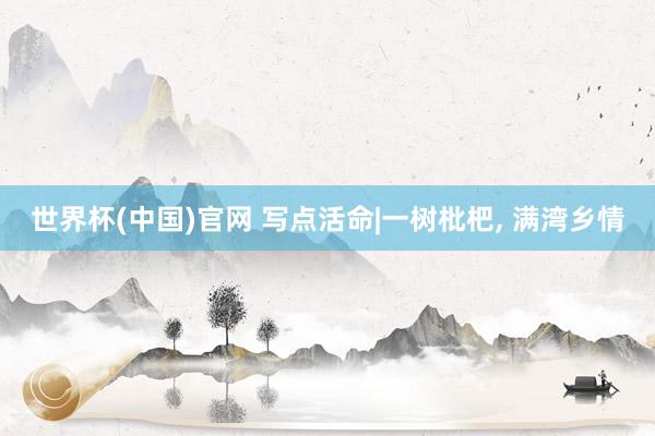 世界杯(中国)官网 写点活命|一树枇杷， 满湾乡情