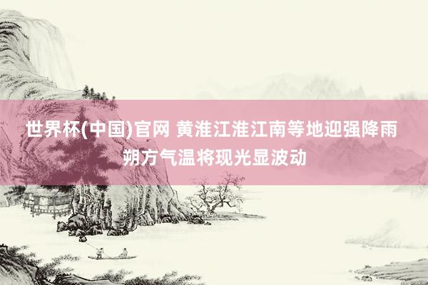 世界杯(中国)官网 黄淮江淮江南等地迎强降雨 朔方气温将现光显波动