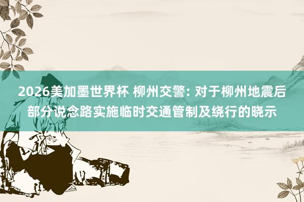 2026美加墨世界杯 柳州交警: 对于柳州地震后部分说念路实施临时交通管制及绕行的晓示