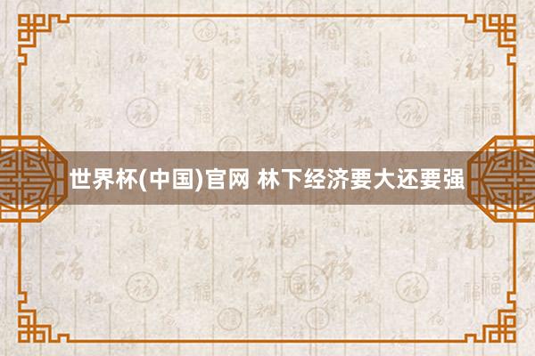 世界杯(中国)官网 林下经济要大还要强